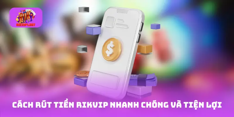 Cách rút tiền Rikvip nhanh chóng và tiện lợi