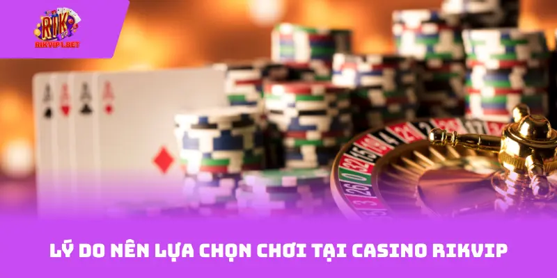 Lý do nên lựa chọn chơi tại Casino Rikvip