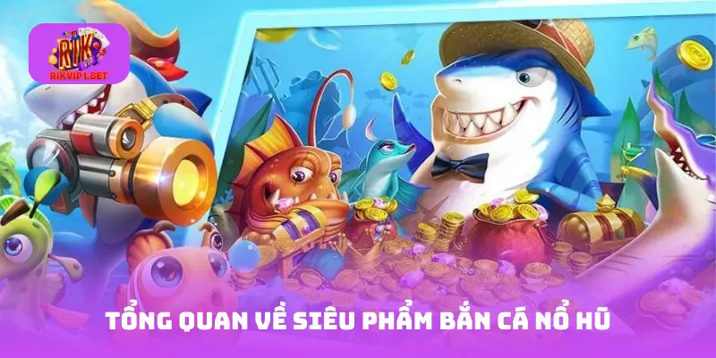 Tổng quan về siêu phẩm Bắn Cá Nổ Hũ